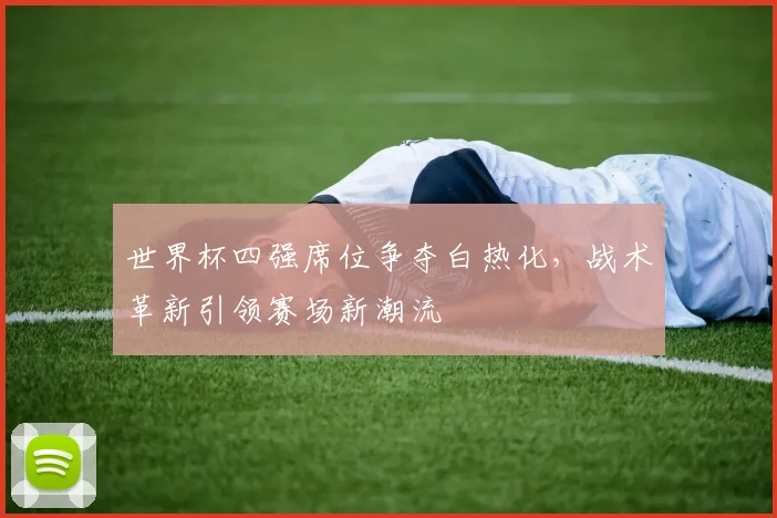 世界杯四强席位争夺白热化，战术革新引领赛场新潮流