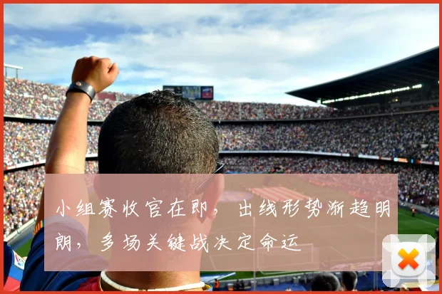 小组赛收官在即，出线形势渐趋明朗，多场关键战决定命运