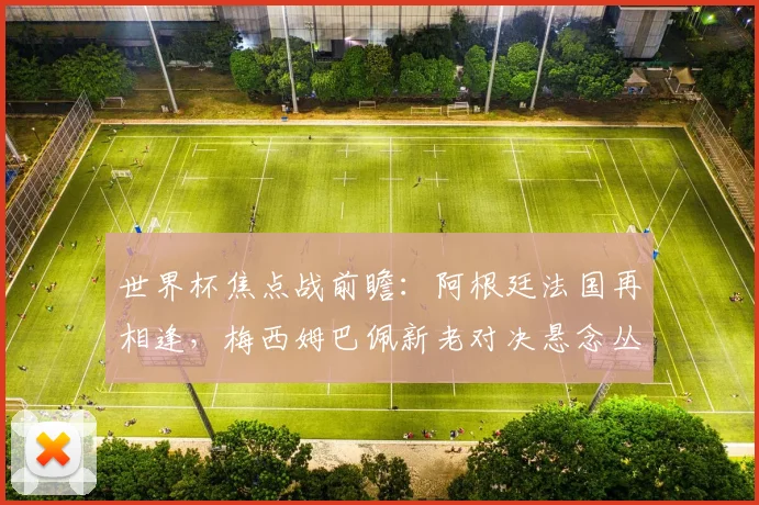 世界杯焦点战前瞻：阿根廷法国再相逢，梅西姆巴佩新老对决悬念丛生