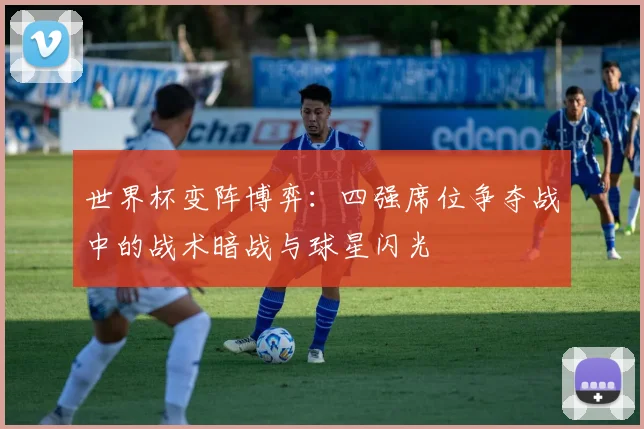 世界杯变阵博弈：四强席位争夺战中的战术暗战与球星闪光