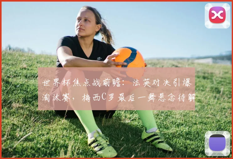 世界杯焦点战前瞻：法英对决引爆淘汰赛，梅西C罗最后一舞悬念待解