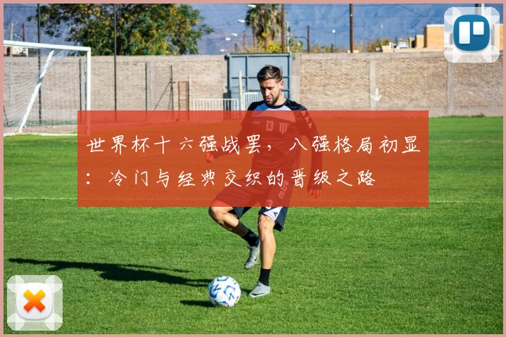 世界杯十六强战罢，八强格局初显：冷门与经典交织的晋级之路
