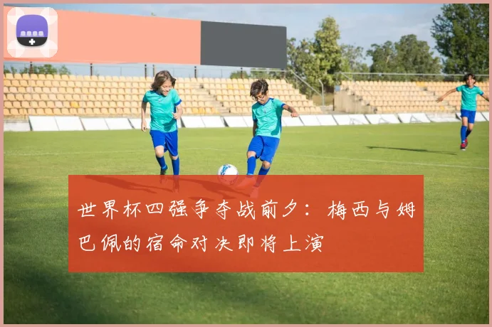 世界杯四强争夺战前夕：梅西与姆巴佩的宿命对决即将上演